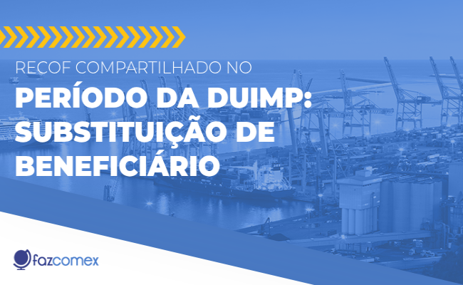 Veja mais sobre o RECOF Compartilhado no período da DUIMP - substituição de beneficiário​