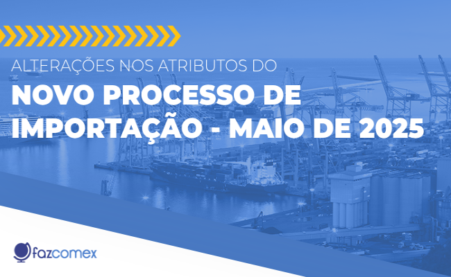 Saiba mais sobre as alterações nos atributos do Novo Processo de Importação | maio de 2025