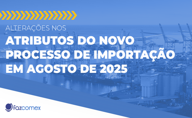 Veja mais sobre as alterações nos atributos do Novo Processo de Importação em 08/2025