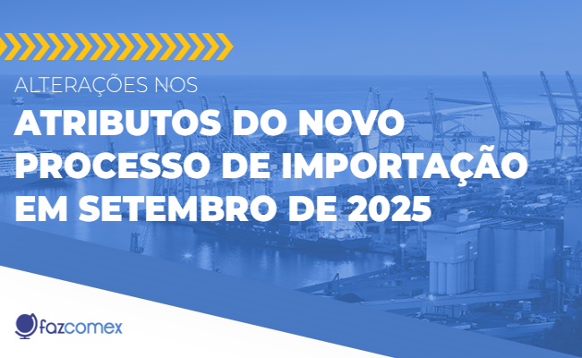 Saiba mais sobre as alterações nos atributos do Novo Processo de Importação em 09/2025