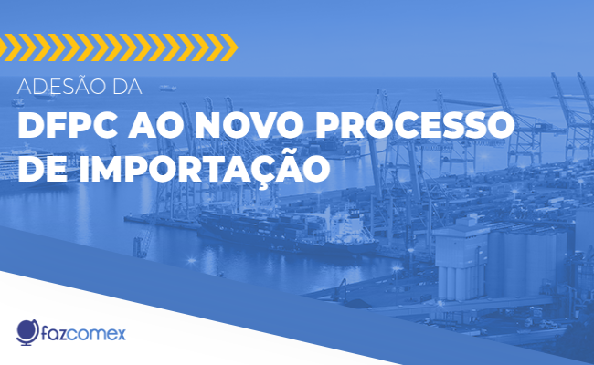 Veja mais sobre a adesão da DFPC ao Novo Processo de Importação