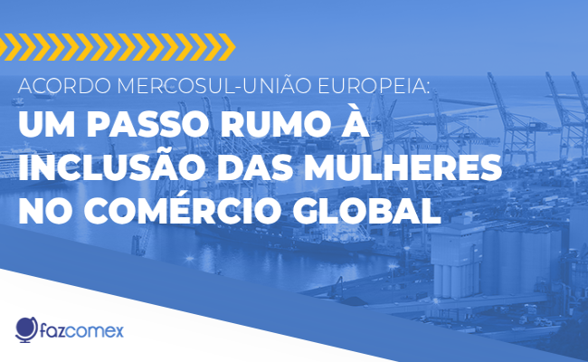 Acordo Mercosul-União Europeia, saiba mais sobre à inclusão das mulheres no comex