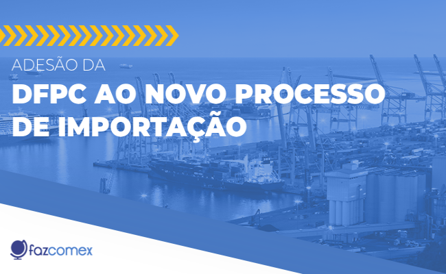 Veja mais sobre a adesão da DFPC ao Novo Processo de Importação