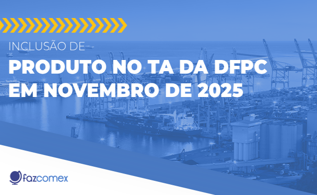 Inclusão de produto no TA da DFPC em novembro de 2025 e os impactos no comex