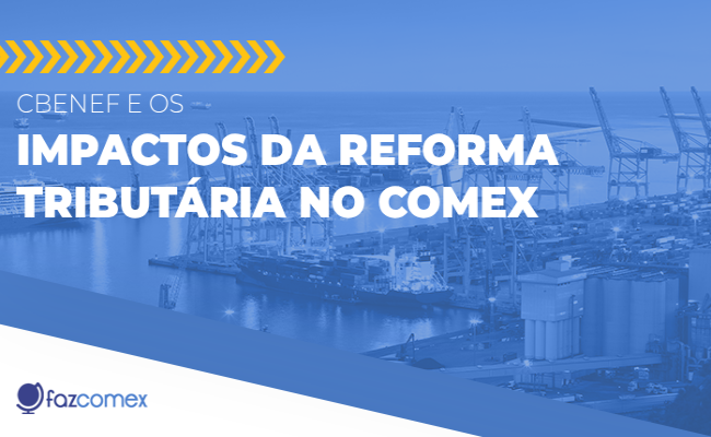 Veja mais a respeito do cBenef e os impactos da Reforma Tributária no comércio exterior