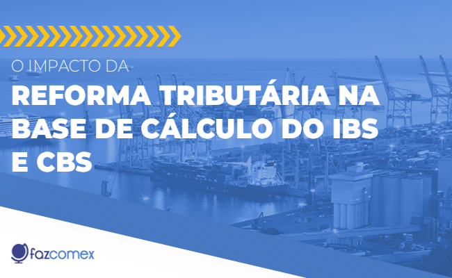O impacto da Reforma Tributária na Base de Cálculo do IBS e CBS. Impactos no comex
