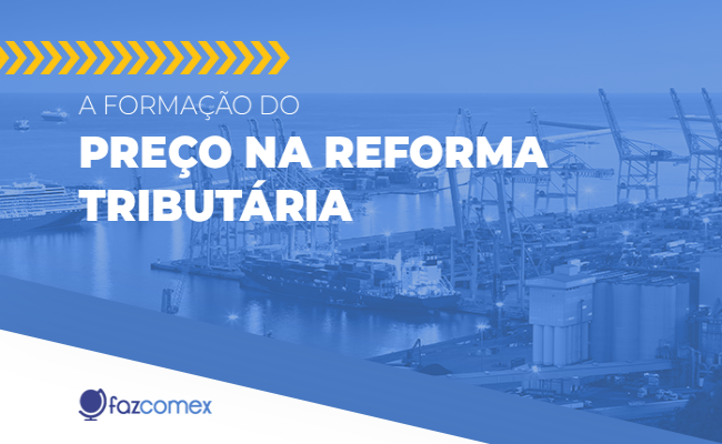 A formação do preço na Reforma Tributária. Veja o quanto isso impacta no dia a dia do comex