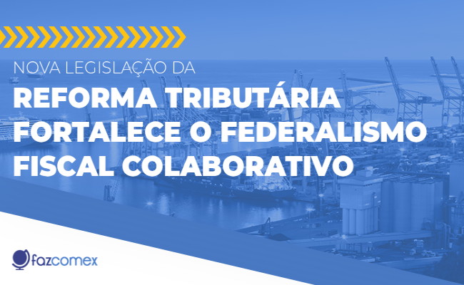 Legislação da Reforma Tributária fortalece federalismo fiscal. Veja os impactos no comex
