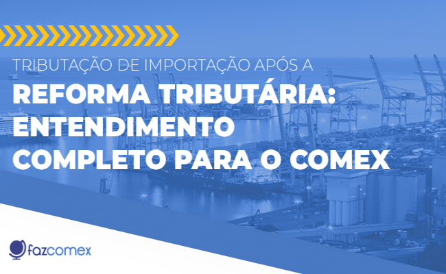 Tributação de importação após a Reforma Tributária. Entendimento completo para o comex