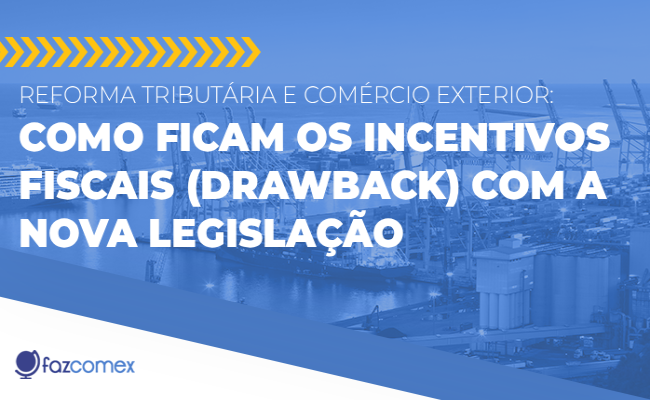 Reforma Tributária e Comércio Exterior. Como ficam os incentivos fiscais (Drawback)?