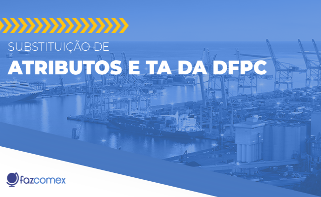 Substituição de atributos e TA da DFPC. Confira os impactos dentro do NPI no comércio exterior