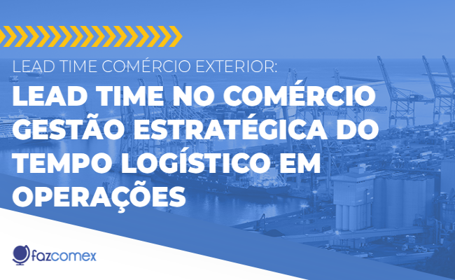 Lead Time no comex: Gestão Estratégica do Tempo Logístico em Operações Internacionais
