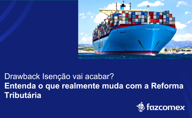 Drawback Isenção vai acabar? Saiba o que realmente muda com a Reforma Tributária
